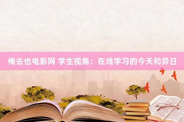 俺去也电影网 学生视角：在线学习的今天和异日