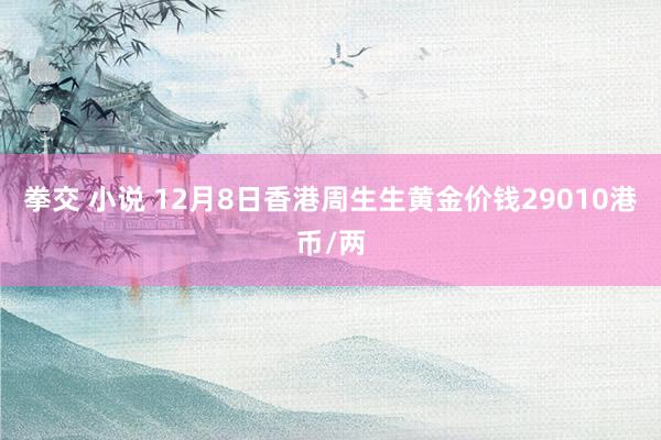 拳交 小说 12月8日香港周生生黄金价钱29010港币/两