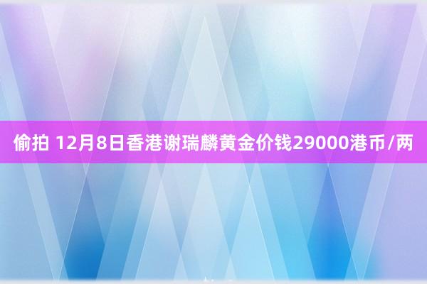 偷拍 12月8日香港谢瑞麟黄金价钱29000港币/两