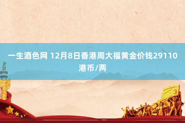 一生酒色网 12月8日香港周大福黄金价钱29110港币/两