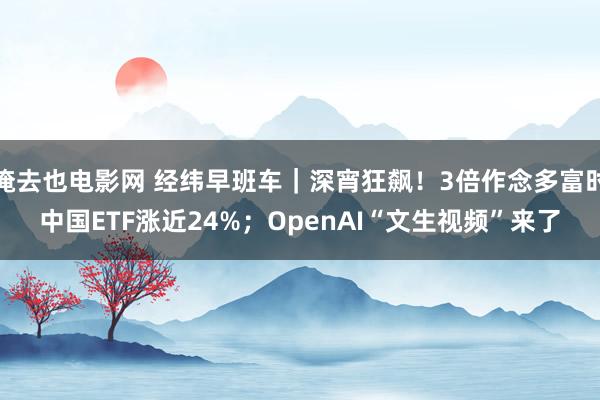 俺去也电影网 经纬早班车｜深宵狂飙！3倍作念多富时中国ETF涨近24%；OpenAI“文生视频”来了