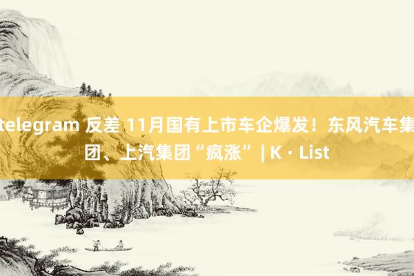 telegram 反差 11月国有上市车企爆发!东风汽车集团、上汽集团“疯涨” | K · List