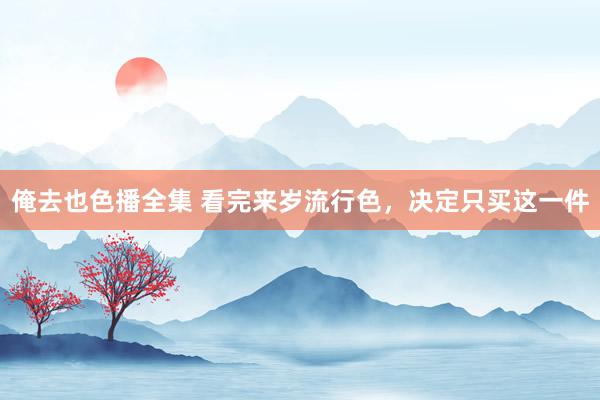 俺去也色播全集 看完来岁流行色，决定只买这一件