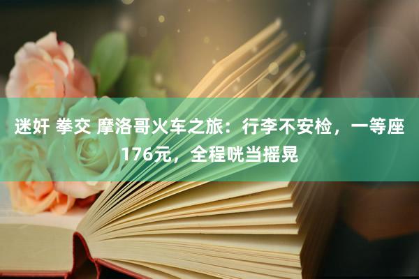 迷奸 拳交 摩洛哥火车之旅：行李不安检，一等座176元，全程咣当摇晃