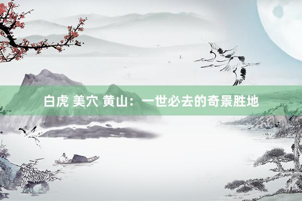 白虎 美穴 黄山：一世必去的奇景胜地