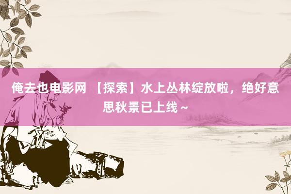 俺去也电影网 【探索】水上丛林绽放啦，绝好意思秋景已上线～