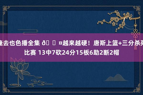 俺去也色播全集 😤越来越硬！唐斯上篮+三分杀死比赛 13中7砍24分15板6助2断2帽