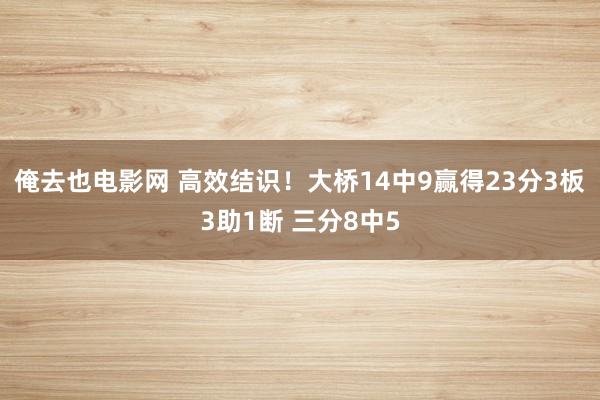 俺去也电影网 高效结识！大桥14中9赢得23分3板3助1断 三分8中5
