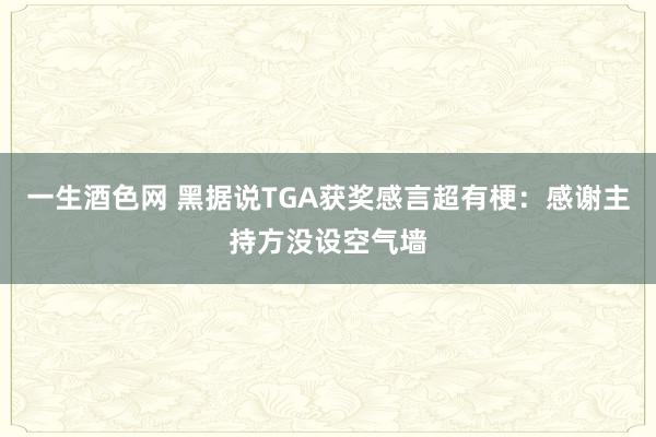 一生酒色网 黑据说TGA获奖感言超有梗：感谢主持方没设空气墙