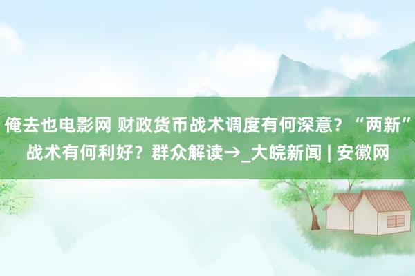 俺去也电影网 财政货币战术调度有何深意？“两新”战术有何利好？群众解读→_大皖新闻 | 安徽网