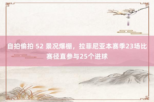 自拍偷拍 52 景况爆棚，拉菲尼亚本赛季23场比赛径直参与25个进球