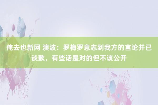 俺去也新网 澳波：罗梅罗意志到我方的言论并已谈歉，有些话是对的但不该公开