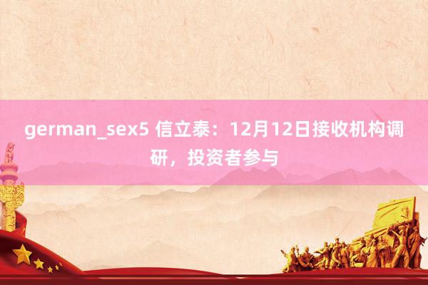 german_sex5 信立泰：12月12日接收机构调研，投资者参与