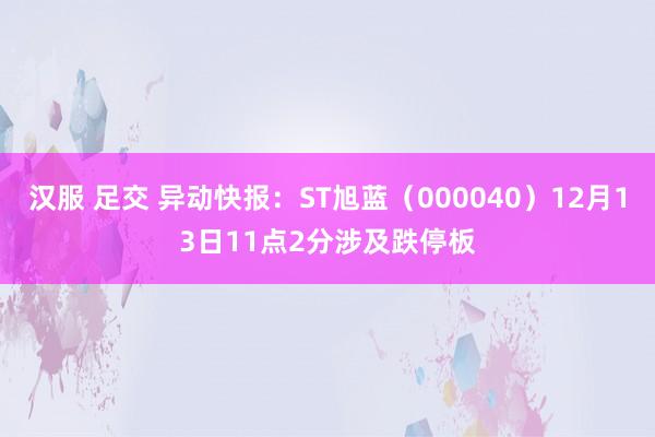汉服 足交 异动快报：ST旭蓝（000040）12月13日11点2分涉及跌停板