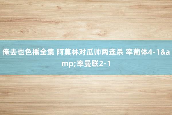 俺去也色播全集 阿莫林对瓜帅两连杀 率葡体4-1&率曼联2-1