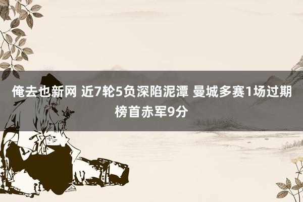 俺去也新网 近7轮5负深陷泥潭 曼城多赛1场过期榜首赤军9分