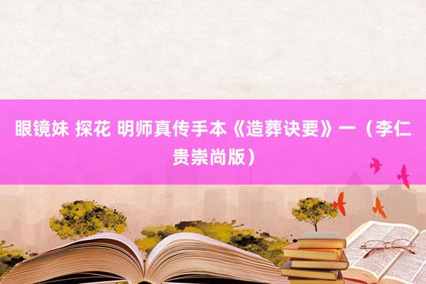 眼镜妹 探花 明师真传手本《造葬诀要》一（李仁贵崇尚版）