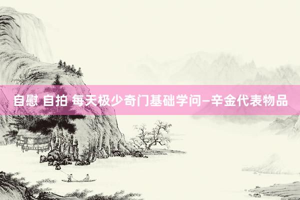自慰 自拍 每天极少奇门基础学问—辛金代表物品