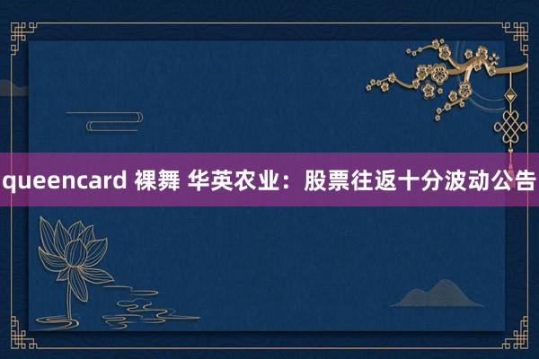 queencard 裸舞 华英农业：股票往返十分波动公告