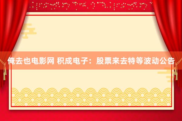 俺去也电影网 积成电子：股票来去特等波动公告