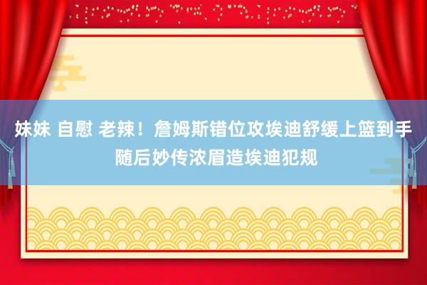 妹妹 自慰 老辣！詹姆斯错位攻埃迪舒缓上篮到手 随后妙传浓眉造埃迪犯规
