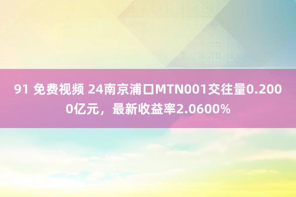 91 免费视频 24南京浦口MTN001交往量0.2000亿元，最新收益率2.0600%