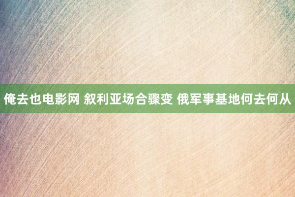 俺去也电影网 叙利亚场合骤变 俄军事基地何去何从