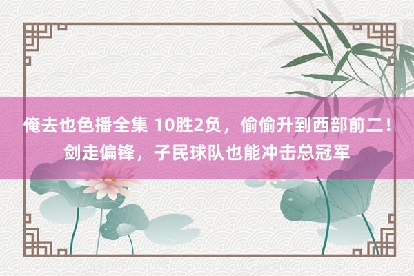 俺去也色播全集 10胜2负，偷偷升到西部前二！剑走偏锋，子民球队也能冲击总冠军