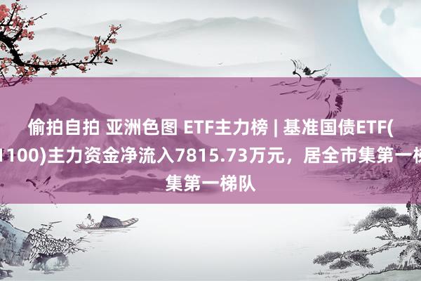 偷拍自拍 亚洲色图 ETF主力榜 | 基准国债ETF(511100)主力资金净流入7815.73万元，居全市集第一梯队