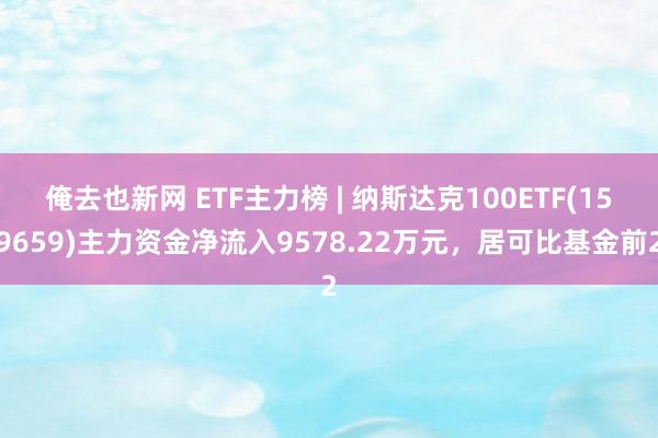 俺去也新网 ETF主力榜 | 纳斯达克100ETF(159659)主力资金净流入9578.22万元，居可比基金前2