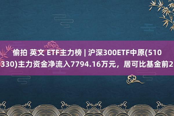 偷拍 英文 ETF主力榜 | 沪深300ETF中原(510330)主力资金净流入7794.16万元，居可比基金前2