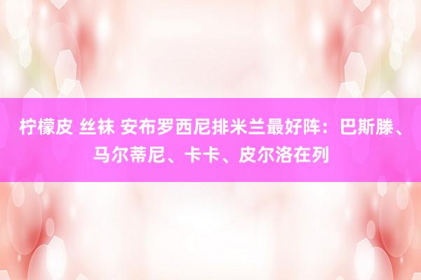 柠檬皮 丝袜 安布罗西尼排米兰最好阵：巴斯滕、马尔蒂尼、卡卡、皮尔洛在列