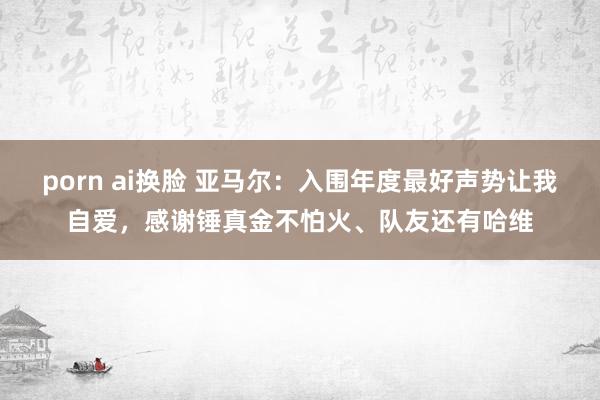porn ai换脸 亚马尔：入围年度最好声势让我自爱，感谢锤真金不怕火、队友还有哈维