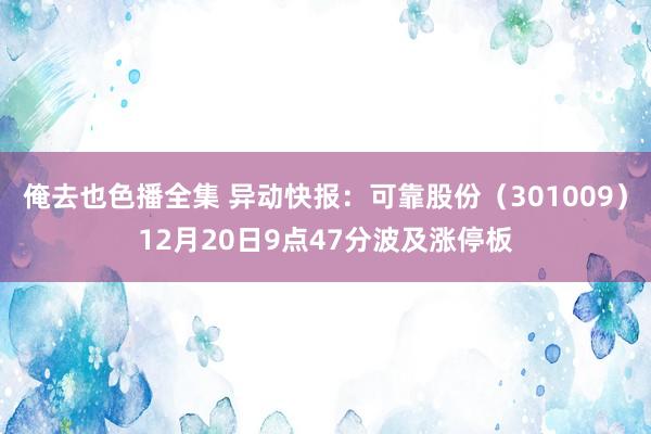 俺去也色播全集 异动快报：可靠股份（301009）12月20日9点47分波及涨停板
