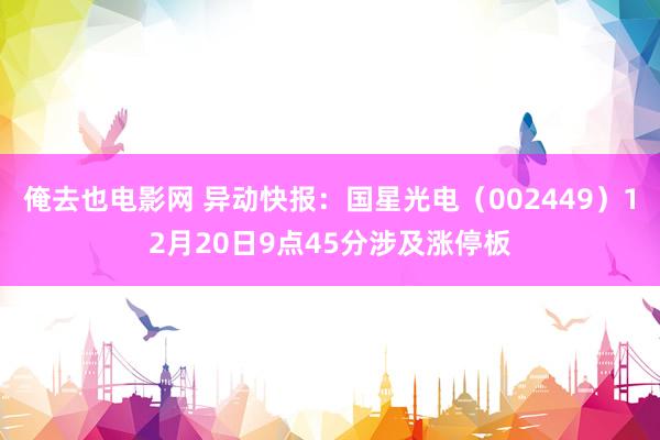 俺去也电影网 异动快报：国星光电（002449）12月20日9点45分涉及涨停板