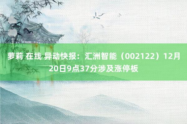 萝莉 在线 异动快报：汇洲智能（002122）12月20日9点37分涉及涨停板