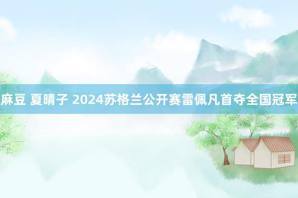麻豆 夏晴子 2024苏格兰公开赛雷佩凡首夺全国冠军