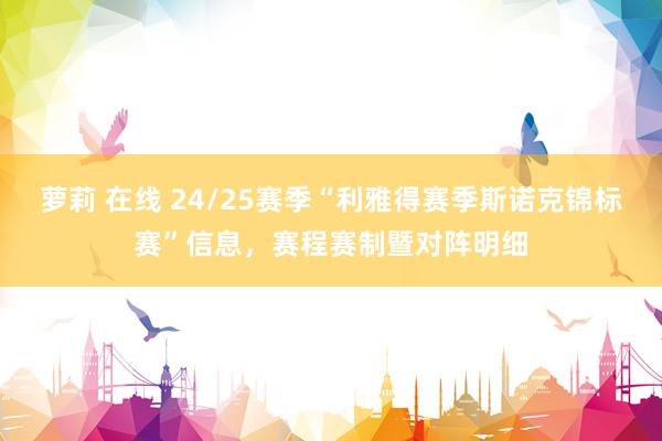 萝莉 在线 24/25赛季“利雅得赛季斯诺克锦标赛”信息，赛程赛制暨对阵明细