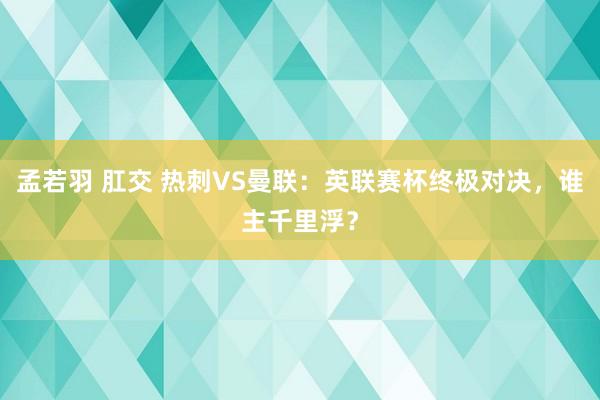 孟若羽 肛交 热刺VS曼联：英联赛杯终极对决，谁主千里浮？