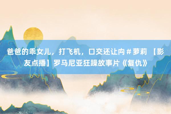 爸爸的乖女儿，打飞机，口交还让禸＃萝莉 【影友点播】罗马尼亚狂躁故事片《复仇》