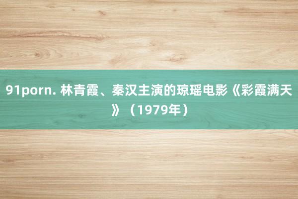 91porn. 林青霞、秦汉主演的琼瑶电影《彩霞满天》（1979年）