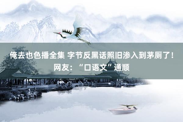 俺去也色播全集 字节反黑话照旧渗入到茅厕了！网友：“口语文”通顺