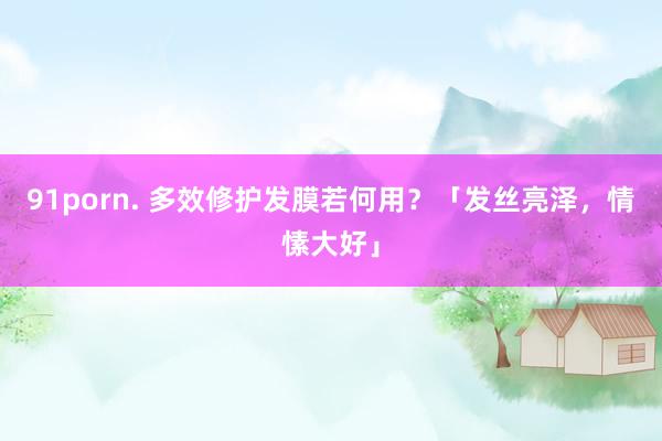 91porn. 多效修护发膜若何用？「发丝亮泽，情愫大好」