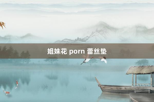姐妹花 porn 蕾丝垫