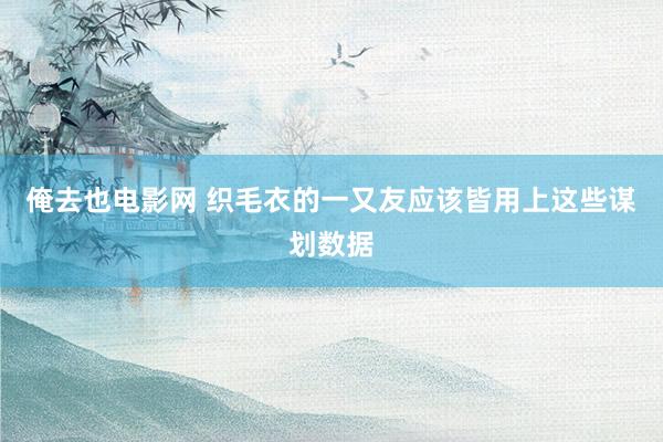 俺去也电影网 织毛衣的一又友应该皆用上这些谋划数据