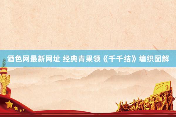 酒色网最新网址 经典青果领《千千结》编织图解