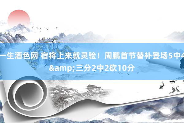 一生酒色网 宿将上来就灵验！周鹏首节替补登场5中4&三分2中2砍10分