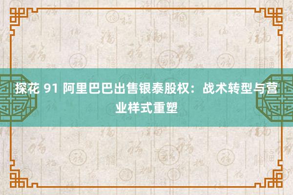 探花 91 阿里巴巴出售银泰股权：战术转型与营业样式重塑