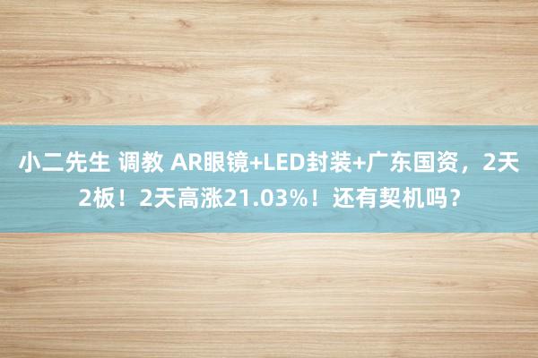 小二先生 调教 AR眼镜+LED封装+广东国资，2天2板！2天高涨21.03%！还有契机吗？