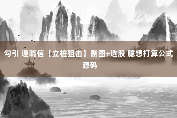 勾引 邃晓信【立桩狙击】副图+选股 臆想打算公式 源码